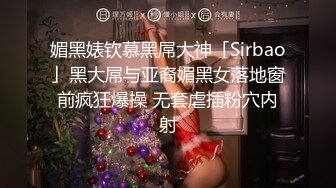 媚黑婊钦慕黑屌大神「Sirbao」黑大屌与亚裔媚黑女落地窗前疯狂爆操 无套虐插粉穴内射