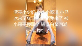 漂亮小少妇 你的小溅逼 小马达来了爽不爽 啊啊我来了 被小哥哥操尿了 骚逼白浆四溢 都操红了