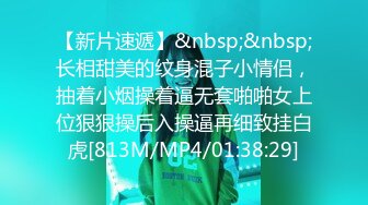 【新片速遞】&nbsp;&nbsp;长相甜美的纹身混子小情侣，抽着小烟操着逼无套啪啪女上位狠狠操后入操逼再细致挂白虎[813M/MP4/01:38:29]