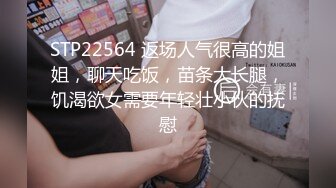 STP22564 返场人气很高的姐姐，聊天吃饭，苗条大长腿，饥渴欲女需要年轻壮小伙的抚慰