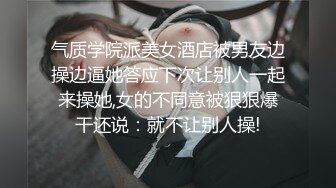 气质学院派美女酒店被男友边操边逼她答应下次让别人一起来操她,女的不同意被狠狠爆干还说：就不让别人操!