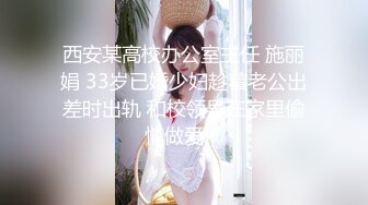 西安某高校办公室主任 施丽娟 33岁已婚少妇趁着老公出差时出轨 和校领导在家里偷情做爱！