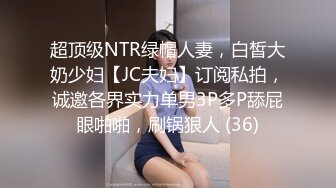 超顶级NTR绿帽人妻，白皙大奶少妇【JC夫妇】订阅私拍，诚邀各界实力单男3P多P舔屁眼啪啪，刷锅狠人 (36)