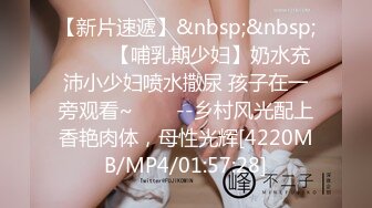 【新片速遞】&nbsp;&nbsp; ✨✨✨【哺乳期少妇】奶水充沛小少妇喷水撒尿 孩子在一旁观看~✨✨✨--乡村风光配上香艳肉体，母性光辉[4220MB/MP4/01:57:28]