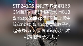 STP24106 腰以下多是腿168CM兼职小姐姐 蹲在地上吃JB&nbsp;&nbsp;刚下海口活生疏&nbsp;&nbsp;搂着脖子抱起来操&nbsp;&nbsp;最后冲刺搞的妹子太爽了