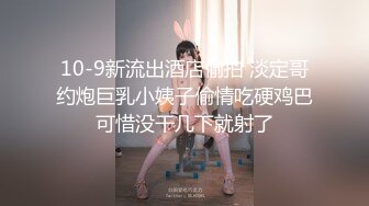 10-9新流出酒店偷拍 淡定哥约炮巨乳小姨子偷情吃硬鸡巴可惜没干几下就射了