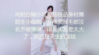 内射白嫩小可爱超极品身材舞蹈生小母狗，开档黑丝毛都没长齐被爆操，跟现实发差太大了，简直是天生的淫娃