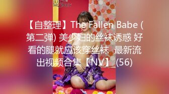 【自整理】The Fallen Babe (第二弹) 美少妇的丝袜诱惑 好看的腿就应该穿丝袜  最新流出视频合集【NV】 (56)