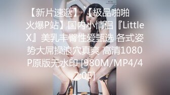 【新片速遞】 【极品啪啪❤️火爆P站】国内小情侣『LittleX』美乳丰臀性爱甄选 各式姿势大屌操浪穴真爽 高清1080P原版无水印 [980M/MP4/42:05]