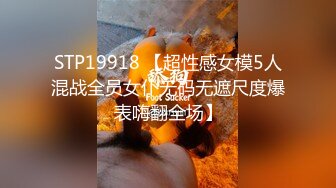 STP19918 【超性感女模5人混战全员女仆无码无遮尺度爆表嗨翻全场】