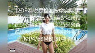 [2DF2] 说是推油按摩实际是想被干的性感大奶美少妇宾馆约少爷精油推拿乳头凸起兴奋说想吃j8手指抠完再用肉棒捅[MP4/68MB][BT种子]