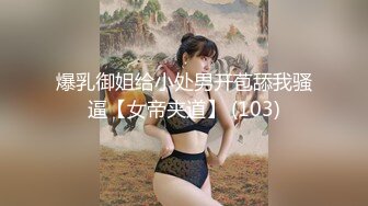 爆乳御姐给小处男开苞舔我骚逼【女帝夹道】 (103)