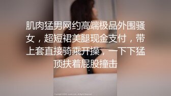 肌肉猛男网约高端极品外围骚女，超短裙美腿现金支付，带上套直接骑乘开操，一下下猛顶扶着屁股撞击