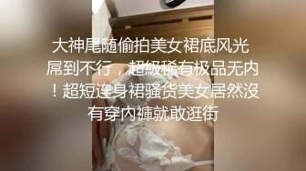 大神尾随偷拍美女裙底风光 屌到不行，超級稀有极品无内！超短连身裙骚货美女居然沒有穿內褲就敢逛街