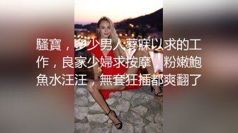 騷寶，多少男人夢寐以求的工作，良家少婦求按摩，粉嫩鮑魚水汪汪，無套狂插都爽翻了