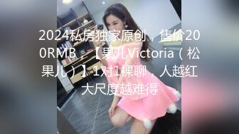 2024私房独家原创，售价200RMB，【果儿Victoria（松果儿）】1对1裸聊，人越红大尺度越难得