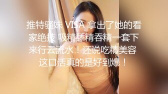 推特骚妹 VISA 拿出了她的看家绝技 吸精舔精吞精一套下来行云流水！还说吃精美容 这口活真的是好到爆！