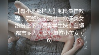 【哥不是那样人】泡良最佳教程，完整版未流出，众多美女纷纷拿下，漂亮学生妹，白领都市丽人，事业单位小美女 (6)