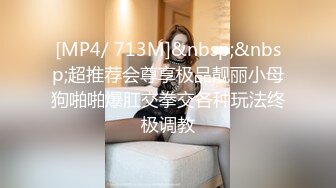 [MP4/ 713M]&nbsp;&nbsp;超推荐会尊享极品靓丽小母狗啪啪爆肛交拳交各种玩法终极调教