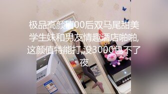 极品高颜值00后双马尾甜美学生妹和男友情趣酒店啪啪,这颜值特能打,没3000包不了夜