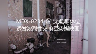 MDX-0234-04.沈娜娜.体位诱发浓烈性交.麻豆传媒映画