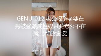 GENU-012 老公喝醉老婆在旁被強姦成性奴只要老公不在就...(AI破壞版)