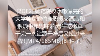 [2DF2] 师范院校水嫩漂亮的大学美女偷偷兼职援交酒店和猥琐中年男啪啪,老牛吃嫩草干完一次让舔干净后又拉过来操![MP4/185MB][BT种子]