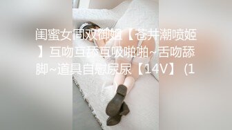 闺蜜女同双御姐【苍井潮喷姬】互吻互舔互吸啪啪~舌吻舔脚~道具自慰尿尿【14V】 (1)