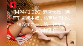 [MP4/ 1.02G] 酒店大战丰满巨乳素颜主播，特写烧毛粉穴，销毁卖力交，第一视角乳交，无套爆操水多