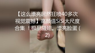 【这么漂亮居然狂喷40多次 视觉震撼】高颜值SiSi大尺度合集 ！极品骚妞。漂亮脸蛋 (2)