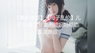 【最新泄密】【母子乱伦】儿子30多了娶妻无望妈妈帮助发泄兽欲