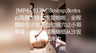 [MP4/ 917M]&nbsp;&nbsp;风骚学妹约炮爱啪啪，全程露脸在沙发上自慰骚穴让小哥草嘴，多体位蹂躏抽插从沙发上干到床边