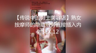 【传说中的男士美容店】熟女按摩师的隐藏服务直接插入内射SEX 12