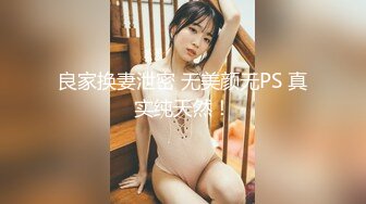 良家换妻泄密 无美颜无PS 真实纯天然！