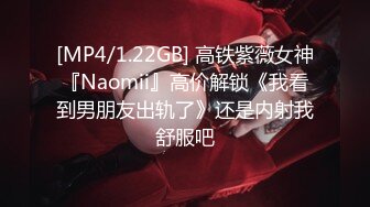 [MP4/1.22GB] 高铁紫薇女神『Naomii』高价解锁《我看到男朋友出轨了》还是内射我舒服吧