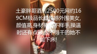 土豪胖哥酒店2500元网约169CM极品长腿性感外围美女,颜值高,身材棒爱不释手,操逼时还有点傲,恨不得干的她不能下床!