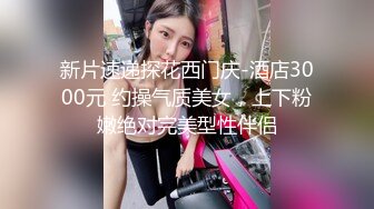 新片速递探花西门庆-酒店3000元 约操气质美女，上下粉嫩绝对完美型性伴侣