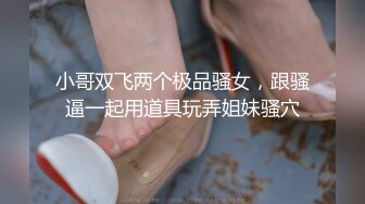 小哥双飞两个极品骚女，跟骚逼一起用道具玩弄姐妹骚穴