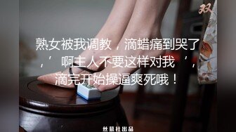 熟女被我调教，滴蜡痛到哭了，’啊主人不要这样对我‘，滴完开始操逼爽死哦！