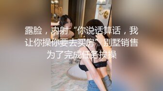 露脸，内射“你说话算话，我让你操你要去买房”别墅销售为了完成任务挨操