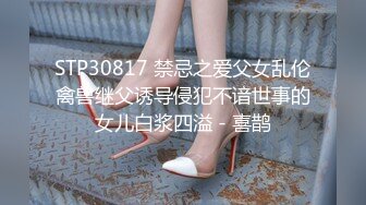 STP30817 禁忌之爱父女乱伦禽兽继父诱导侵犯不谙世事的女儿白浆四溢 - 喜鹊