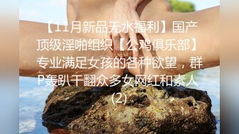 【11月新品无水福利】国产顶级淫啪组织【公鸡俱乐部】专业满足女孩的各种欲望，群P轰趴干翻众多女网红和素人 (2)