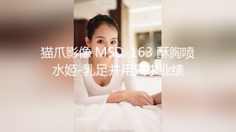 猫爪影像 MSD-163 酥胸喷水姬-乳足并用只求业绩