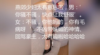 燕郊少妇太有意思啦，男：’你骚不骚，快点让我舒服’。女：不骚，你他妈的，你有毛病呀‘，不凶带妩媚的神情、回骂豪主，太有趣啦哈哈哈哈，！