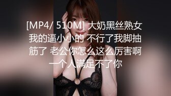 [MP4/ 510M] 大奶黑丝熟女 我的逼小小的 不行了我脚抽筋了 老公你怎么这么厉害啊一个人满足不了你