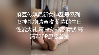 麻豆传媒最新女神乱爱系列-女神礼物请查收 惊喜的生日性爱大礼 麻豆女神苏清歌 高清720P原版首发