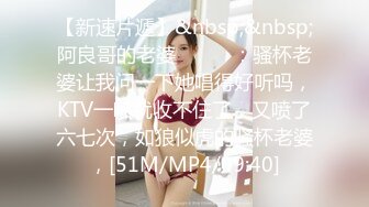 【新速片遞】&nbsp;&nbsp;阿良哥的老婆❤️❤️：骚杯老婆让我问一下她唱得好听吗，KTV一喷就收不住了，又喷了六七次，如狼似虎的骚杯老婆，[51M/MP4/09:40]