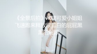 《全景后拍》JK裙可爱小姐姐飞速跑来释放尿雪白的屁屁黑黑的屁眼