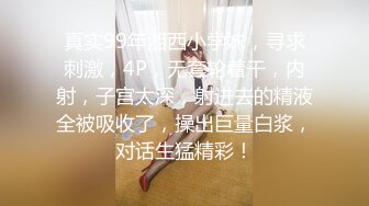 真实99年湘西小学妹，寻求刺激，4P，无套轮着干，内射，子宫太深，射进去的精液全被吸收了，操出巨量白浆，对话生猛精彩！