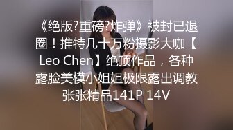 《绝版?重磅?炸弹》被封已退圈！推特几十万粉摄影大咖【Leo Chen】绝顶作品，各种露脸美模小姐姐极限露出调教张张精品141P 14V